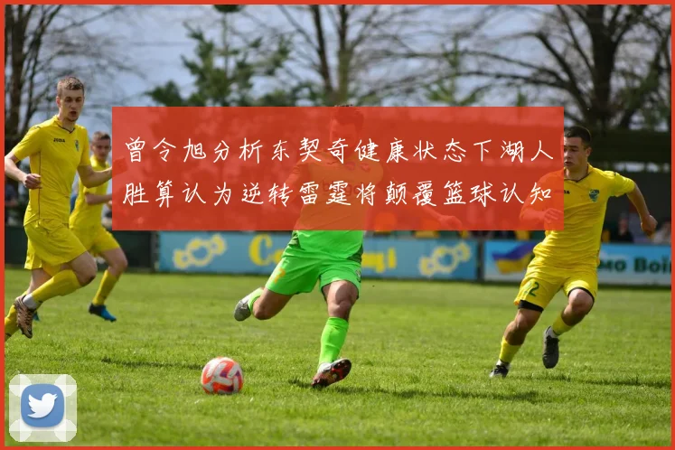 曾令旭分析东契奇健康状态下湖人胜算认为逆转雷霆将颠覆篮球认知