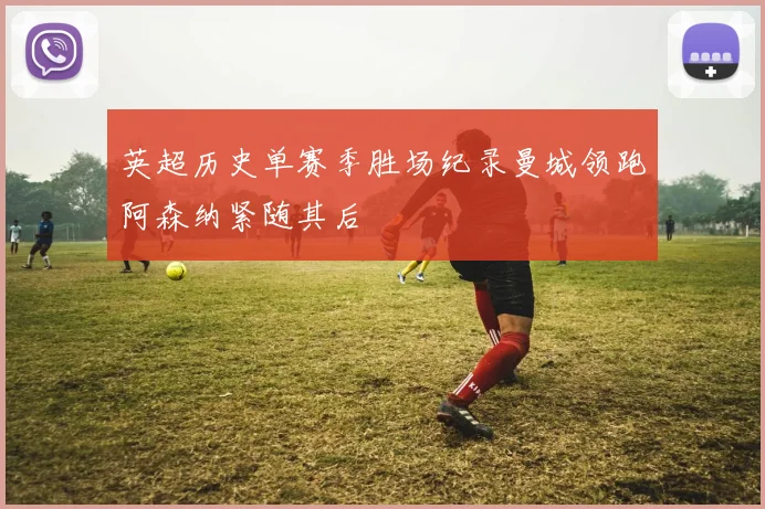 英超历史单赛季胜场纪录曼城领跑阿森纳紧随其后
