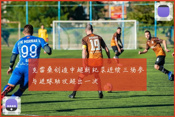 克雷桑创造中超新纪录连续三场参与进球助攻超出一次