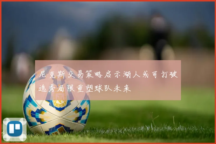 尼克斯交易策略启示湖人或可打破选秀局限重塑球队未来