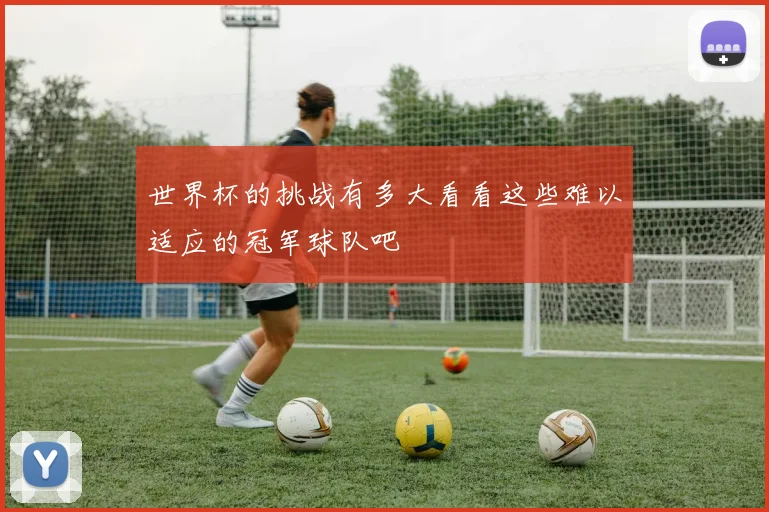世界杯的挑战有多大看看这些难以适应的冠军球队吧
