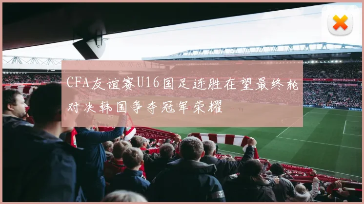CFA友谊赛U16国足连胜在望最终轮对决韩国争夺冠军荣耀