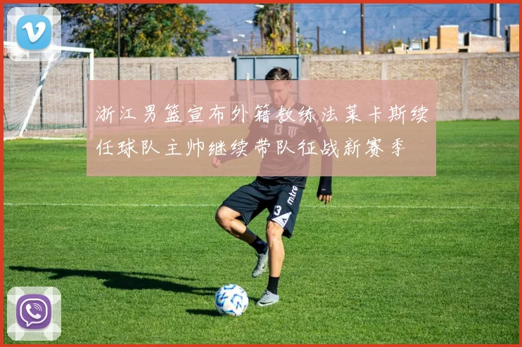 浙江男篮宣布外籍教练法莱卡斯续任球队主帅继续带队征战新赛季