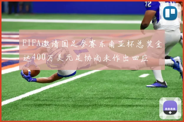 FIFA邀请国足参赛东南亚杯总奖金达400万美元足协尚未作出回应