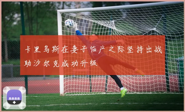 卡里乌斯在妻子临产之际坚持出战助沙尔克成功升级