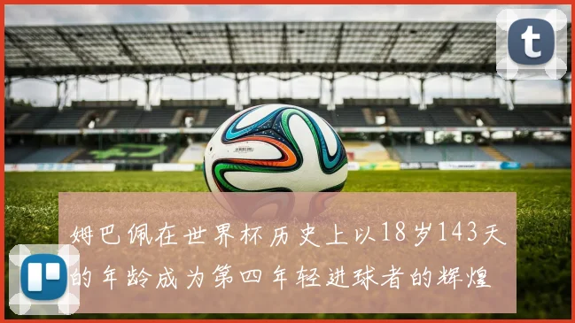姆巴佩在世界杯历史上以18岁143天的年龄成为第四年轻进球者的辉煌时刻