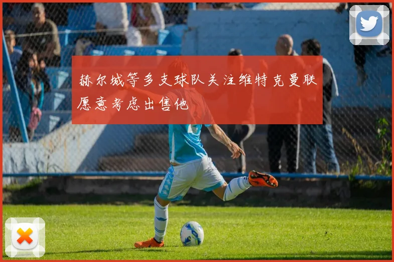 赫尔城等多支球队关注维特克曼联愿意考虑出售他