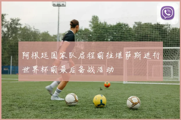 阿根廷国家队启程前往堪萨斯进行世界杯前最后备战活动