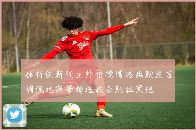 独行侠新任主帅伦德博格幽默发言调侃达斯蒂梅选我否则拉黑他