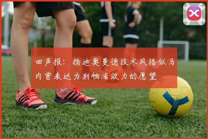 回声报：扬迪奥曼德技术风格似马内曾表达为利物浦效力的愿望