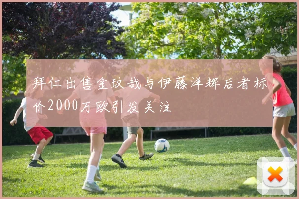 拜仁出售金玟哉与伊藤洋辉后者标价2000万欧引发关注