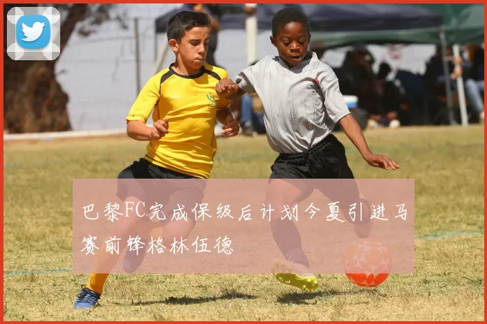 巴黎FC完成保级后计划今夏引进马赛前锋格林伍德