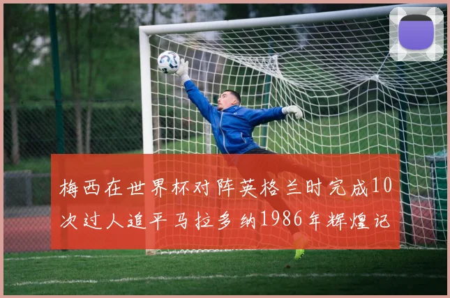 梅西在世界杯对阵英格兰时完成10次过人追平马拉多纳1986年辉煌记录