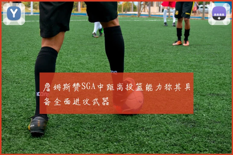 詹姆斯赞SGA中距离投篮能力称其具备全面进攻武器