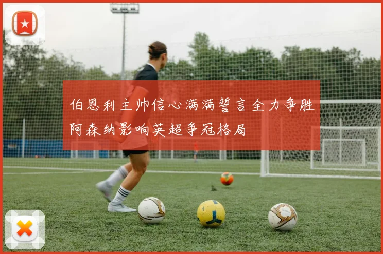 伯恩利主帅信心满满誓言全力争胜阿森纳影响英超争冠格局