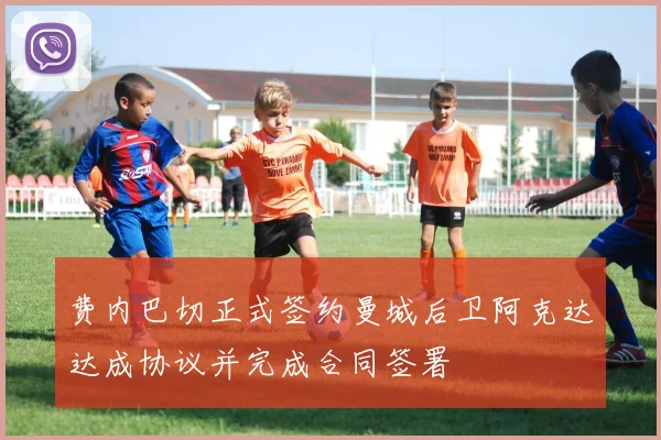费内巴切正式签约曼城后卫阿克达达成协议并完成合同签署